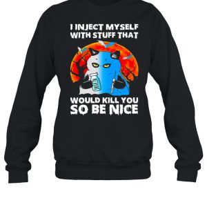 I inject myself with stuff that would kill you so be nice shirt 4