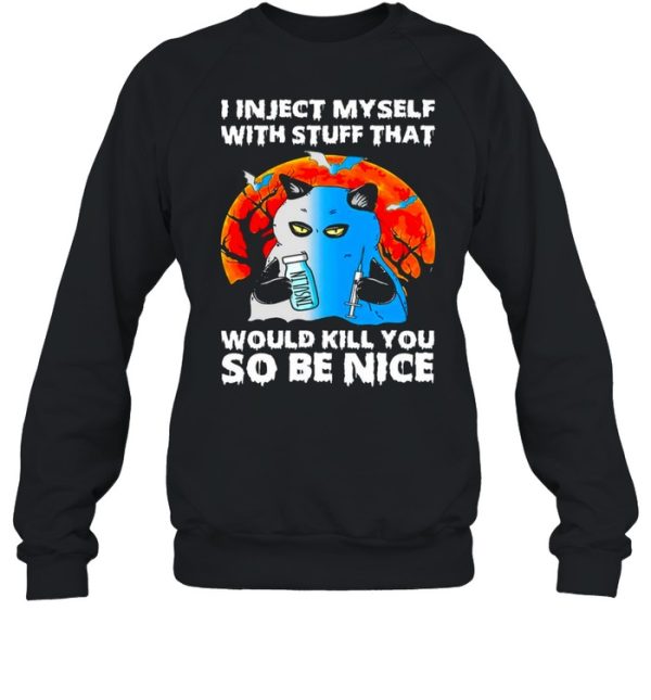 I inject myself with stuff that would kill you so be nice shirt