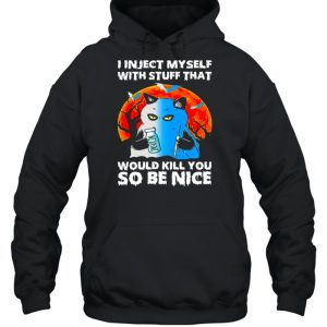 I inject myself with stuff that would kill you so be nice shirt 5