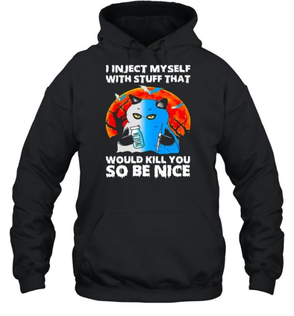 I inject myself with stuff that would kill you so be nice shirt