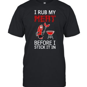 I rub my meat before I stick it in shirt