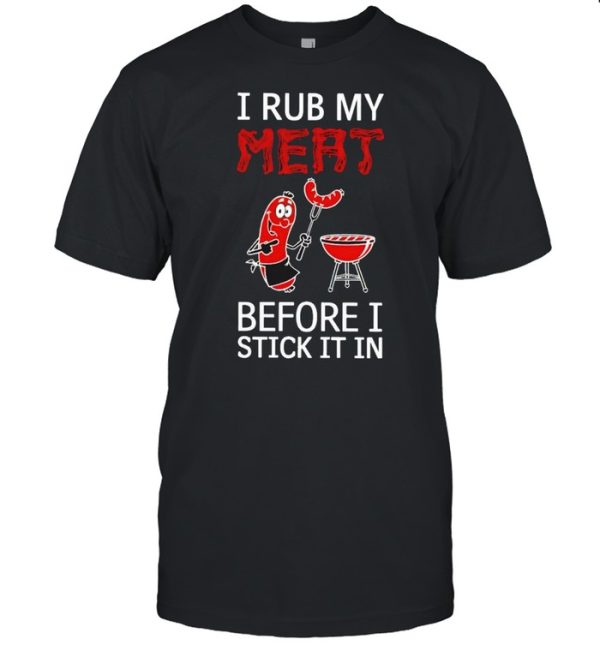 I rub my meat before I stick it in shirt