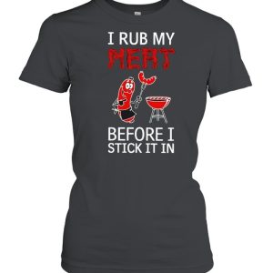 I rub my meat before I stick it in shirt 2