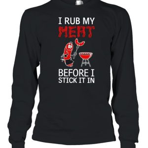 I rub my meat before I stick it in shirt 3