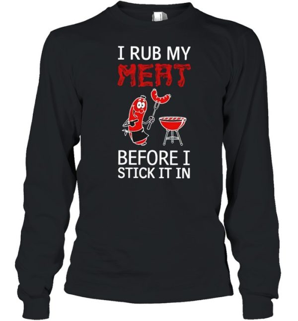 I rub my meat before I stick it in shirt