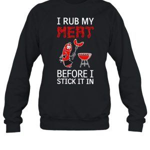 I rub my meat before I stick it in shirt 4