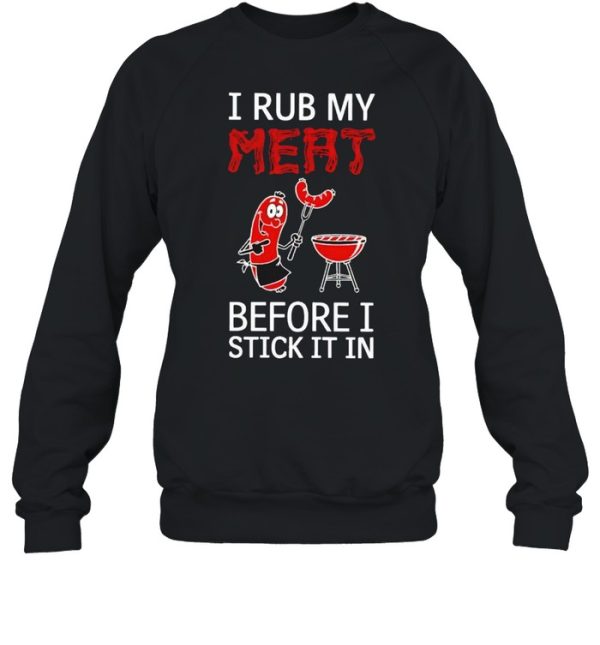 I rub my meat before I stick it in shirt