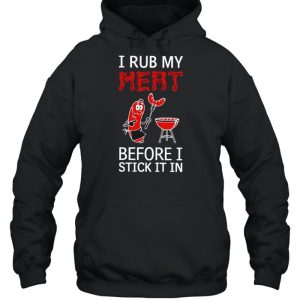 I rub my meat before I stick it in shirt 5