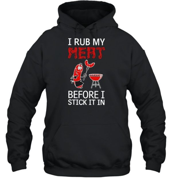 I rub my meat before I stick it in shirt