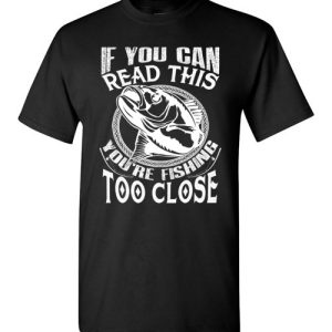 If you can read this, you are fishing too close funny fisherman shirts