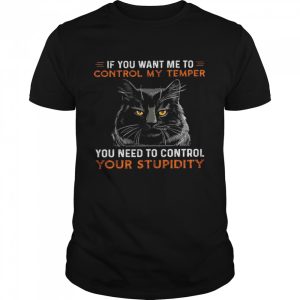 If you want me to control my temper you need to control your stupidity shirt 1