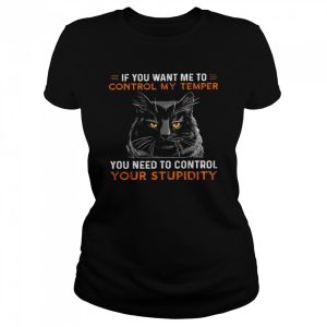 If you want me to control my temper you need to control your stupidity shirt 2