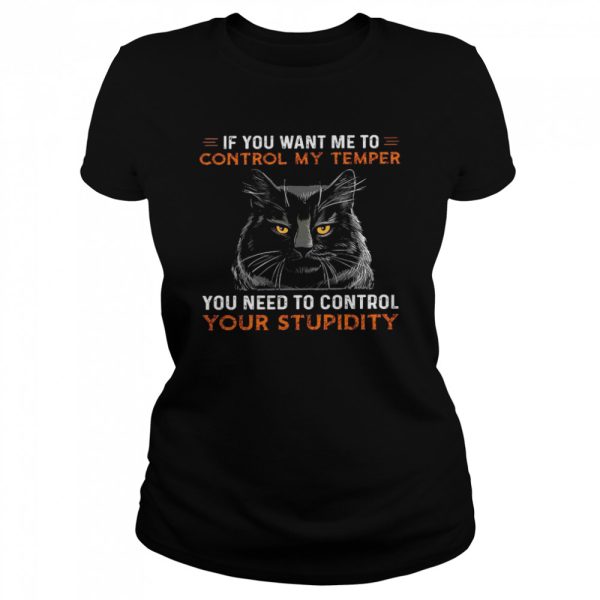 If you want me to control my temper you need to control your stupidity shirt