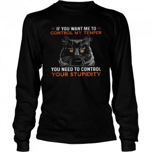 If you want me to control my temper you need to control your stupidity shirt 3