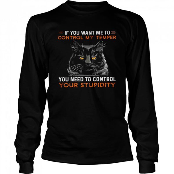 If you want me to control my temper you need to control your stupidity shirt