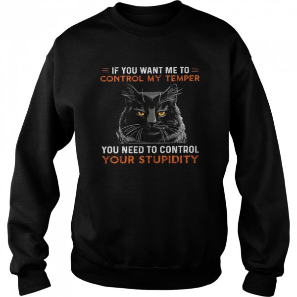 If you want me to control my temper you need to control your stupidity shirt