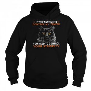 If you want me to control my temper you need to control your stupidity shirt 5