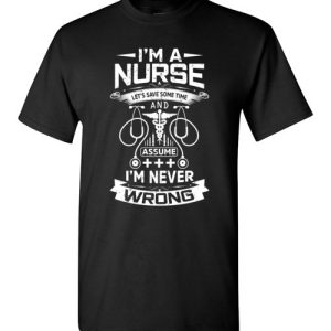 I’m a Nurse Let’s Save Some Time And Assume I’m Never Wrong Funny Shirts