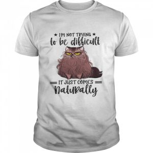 Im not trying to be difficult it just comes natural shirt 1