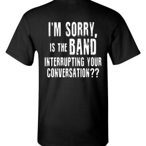 I’m sorry, is the band interrupting your conversation (on back) funny shirts