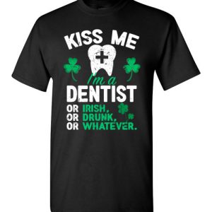 Kiss Me I’m A Dentist Or Irish Or Drunk Or Whatever Funny St Patricks Day T-Shirts