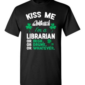 Kiss Me I’m A Librarian Or Irish Or Drunk Or Whatever Funny St Patricks Day T-Shirts