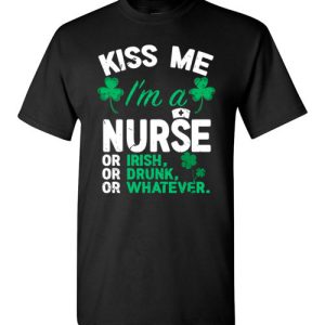 Kiss Me I’m A Nurse Or Irish Or Drunk Or Whatever Funny St Patricks Day T-Shirts