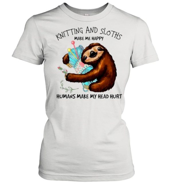 Knitting And Sloths Make Me Happy Humans Make My Head Hurt shirt