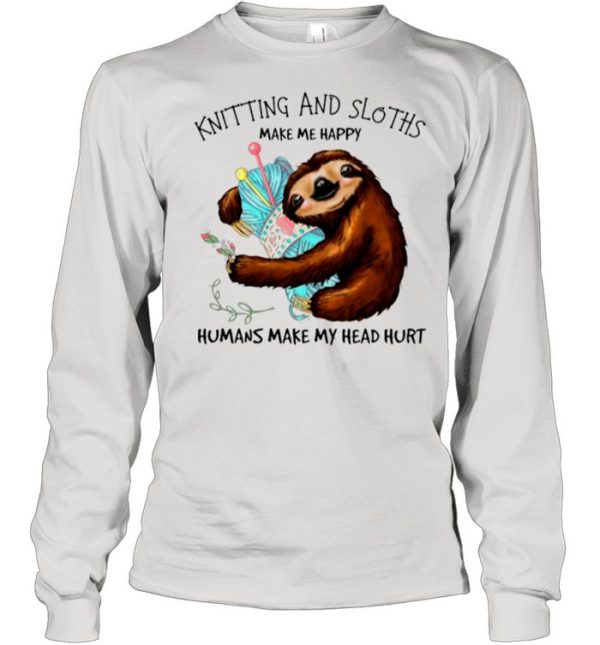 Knitting And Sloths Make Me Happy Humans Make My Head Hurt shirt