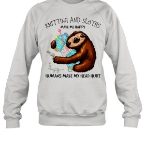 Knitting And Sloths Make Me Happy Humans Make My Head Hurt shirt 4