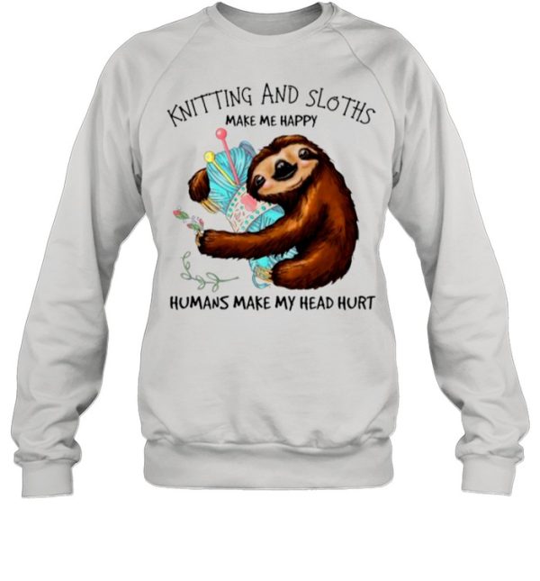 Knitting And Sloths Make Me Happy Humans Make My Head Hurt shirt