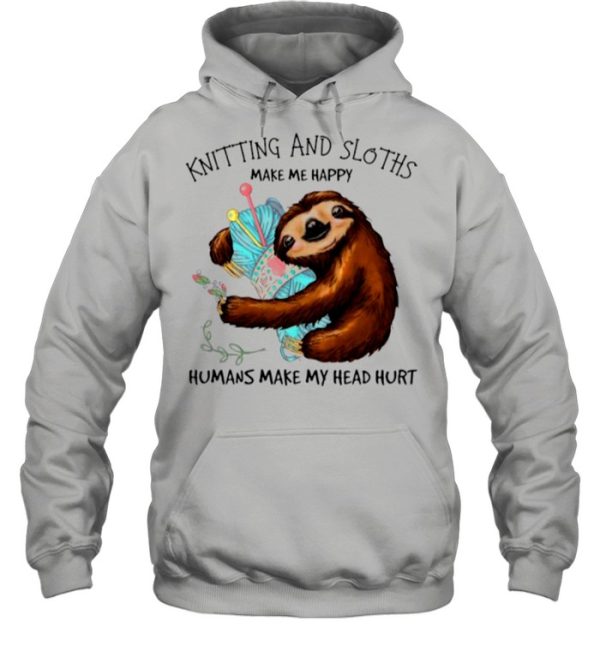 Knitting And Sloths Make Me Happy Humans Make My Head Hurt shirt