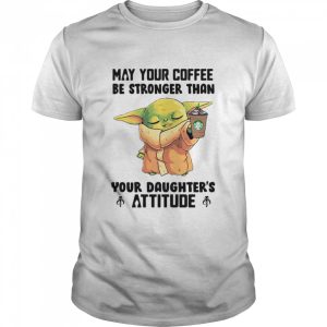 May Your Coffee Be Stronger Than Your Daughter's Attitude Baby Yoda Shirt 1