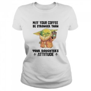 May Your Coffee Be Stronger Than Your Daughter’s Attitude Baby Yoda Shirt