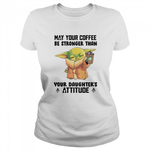 May Your Coffee Be Stronger Than Your Daughter’s Attitude Baby Yoda Shirt