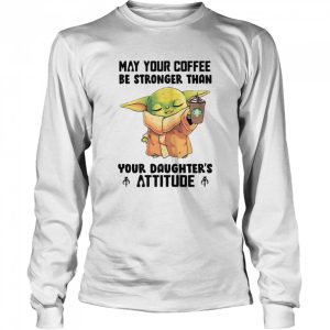 May Your Coffee Be Stronger Than Your Daughter's Attitude Baby Yoda Shirt 3