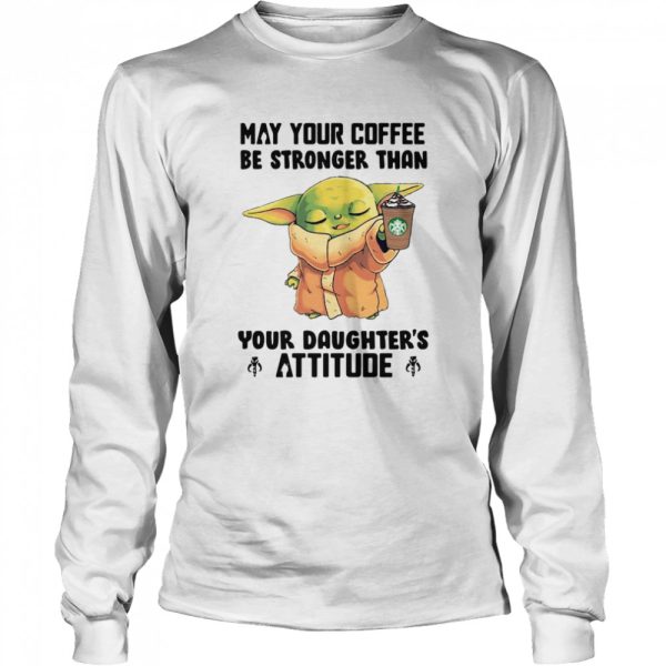 May Your Coffee Be Stronger Than Your Daughter’s Attitude Baby Yoda Shirt