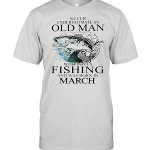 Never Underestimate An Old Man Who Loves Fishing And Was Born In March shirt