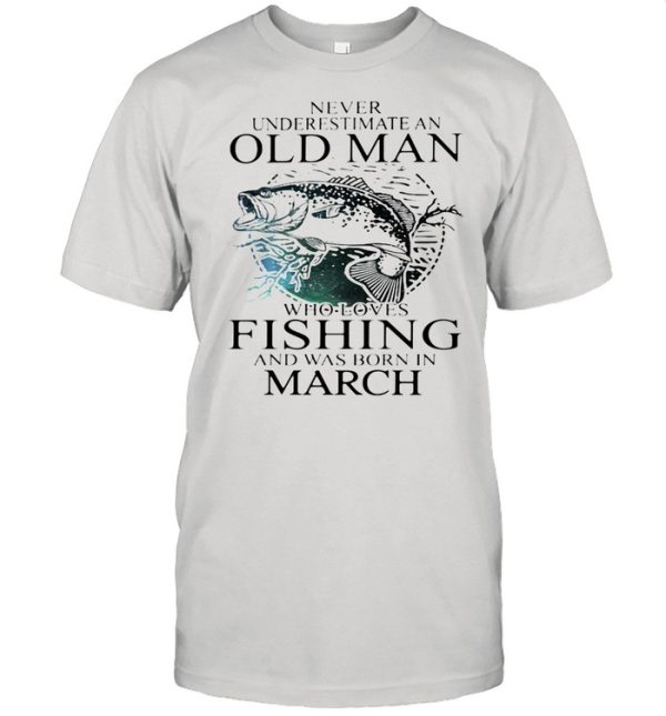 Never Underestimate An Old Man Who Loves Fishing And Was Born In March shirt