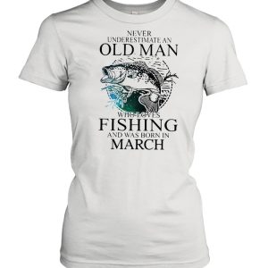 Never Underestimate An Old Man Who Loves Fishing And Was Born In March shirt