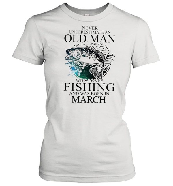 Never Underestimate An Old Man Who Loves Fishing And Was Born In March shirt