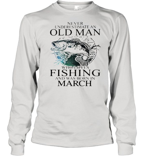 Never Underestimate An Old Man Who Loves Fishing And Was Born In March shirt