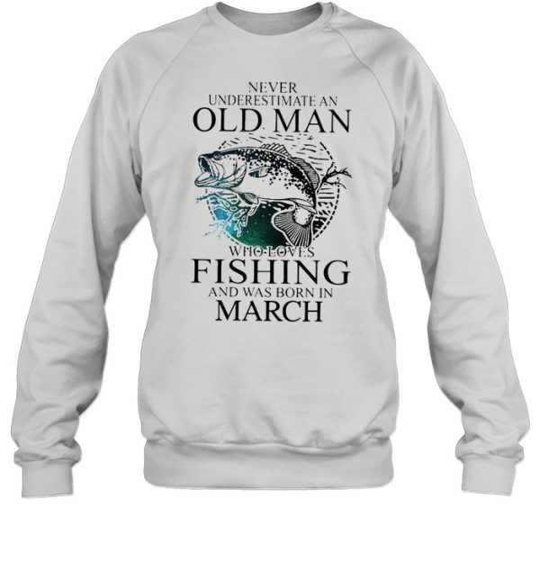 Never Underestimate An Old Man Who Loves Fishing And Was Born In March shirt