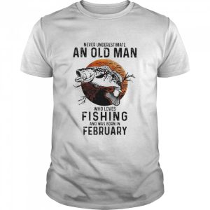 Never underestimate an old man who loves Fishing and was born in February shirt 1