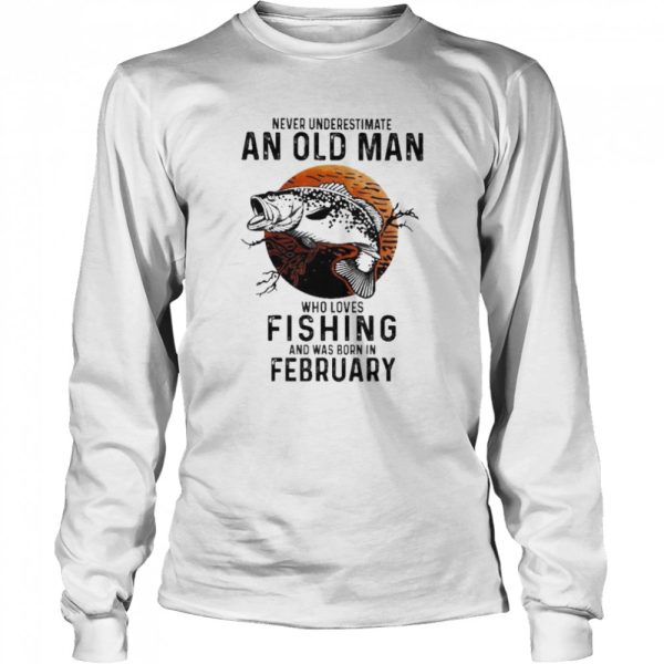 Never underestimate an old man who loves Fishing and was born in February shirt