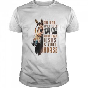 No One Will Ever Ever Ever Love You More Than Jesus Your Horse Shirt 1