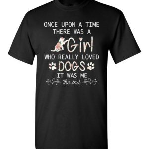 Once upon a time there was a girl who really loved dogs it was me shirts