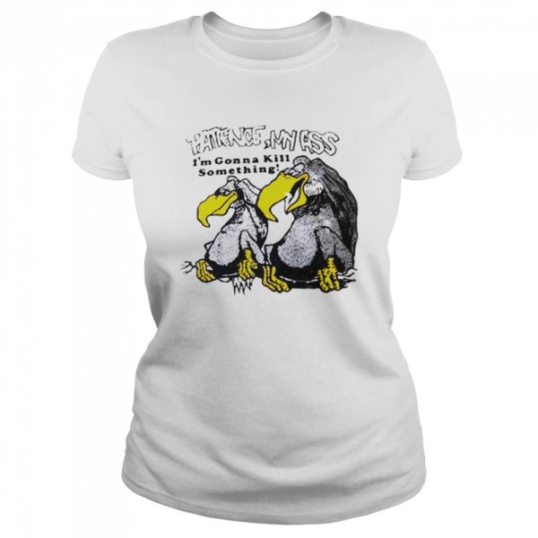 Patience my ass I’m gonna kill something vulture T-shirt