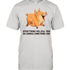 Pig Everything Will Kill You So Choose Something Fun T shirt 1