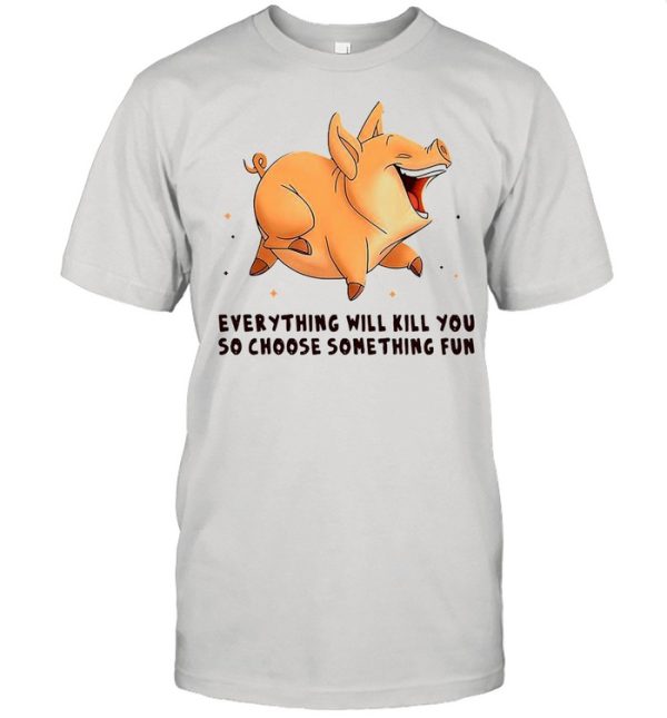 Pig Everything Will Kill You So Choose Something Fun T-shirt